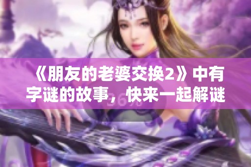 《朋友的老婆交换2》中有**的故事，快来一起解谜吧