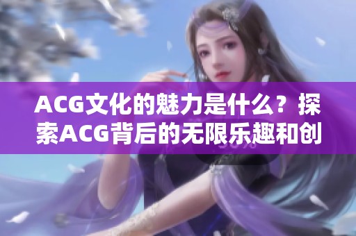 ACG文化的魅力是什么？探索ACG背后的无限乐趣和创意！