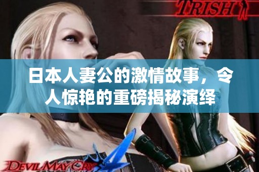 日本人妻公的激情故事，令人惊艳的重磅揭秘演绎