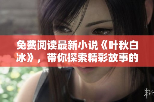 免费阅读最新小说《叶秋白冰》，带你探索精彩故事的魅力与深度
