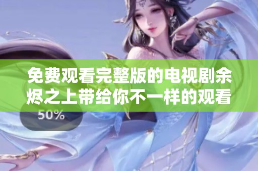 免费观看完整版的电视剧余烬之上带给你不一样的观看体验