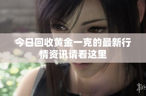今日回收黄金一克的最新行情资讯请看这里