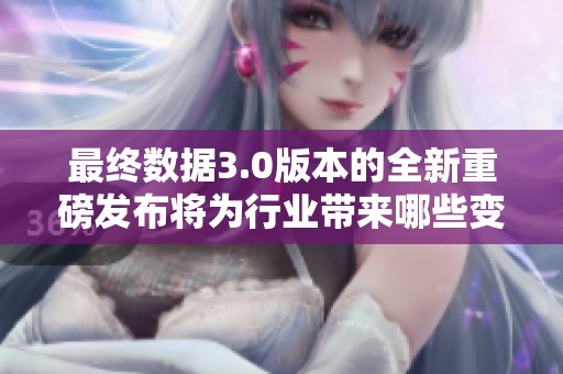 最终数据3.0版本的全新重磅发布将为行业带来哪些变革与机遇