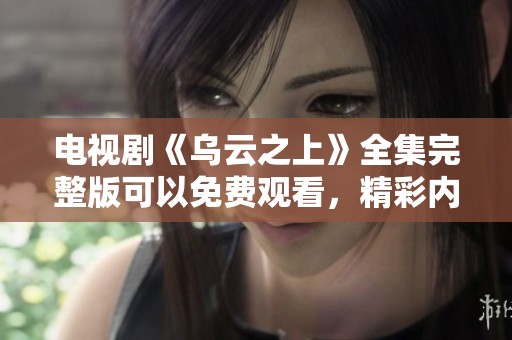 电视剧《乌云之上》全集完整版可以免费观看，精彩内容不容错过！