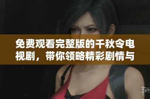 免费观看完整版的千秋令电视剧，带你领略精彩剧情与角色风采