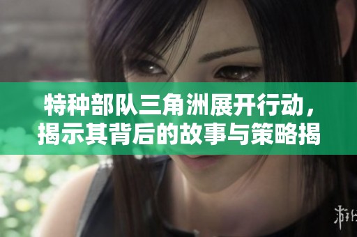 特种部队三角洲展开行动，揭示其背后的故事与策略揭秘