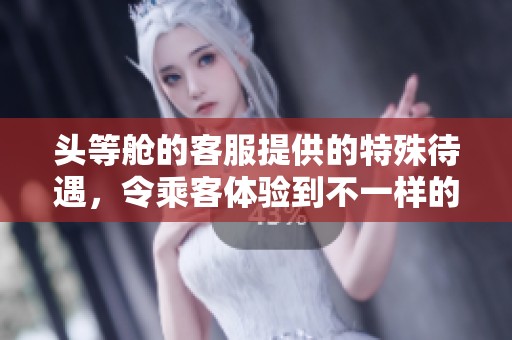 头等舱的客服提供的特殊待遇，令乘客体验到不一样的服务与关怀