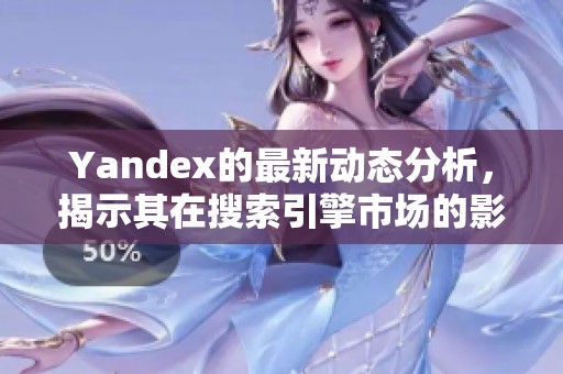 Yandex的最新动态分析，揭示其在搜索引擎市场的影响力与变化