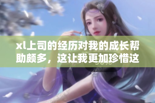 xl上司的经历对我的成长帮助颇多，这让我更加珍惜这段关系和磨练