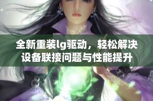全新重装lg驱动，轻松解决设备联接问题与性能提升