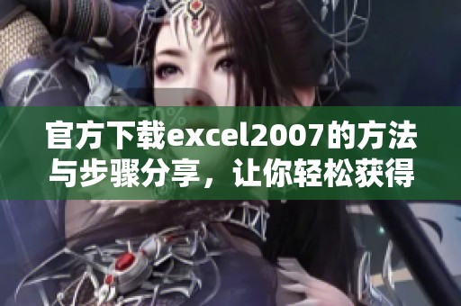 官方下载excel2007的方法与步骤分享，让你轻松获得这款软件