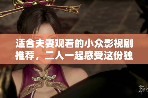 适合夫妻观看的小众影视剧推荐，二人一起感受这份独特的情感体验