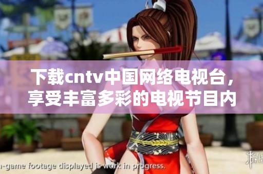 下载cntv中国网络电视台，享受丰富多彩的电视节目内容