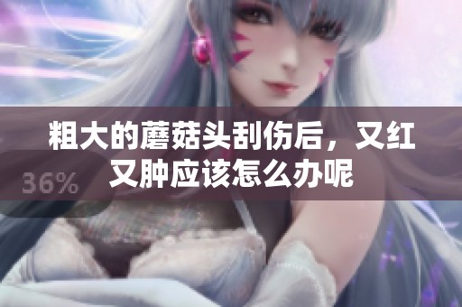 粗大的蘑菇头刮伤后，又红又肿应该怎么办呢
