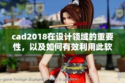 cad2018在设计领域的重要性，以及如何有效利用此软件提升工作效率