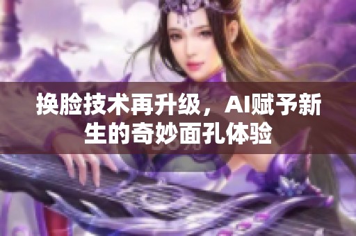 换脸技术再升级，AI赋予新生的奇妙面孔体验
