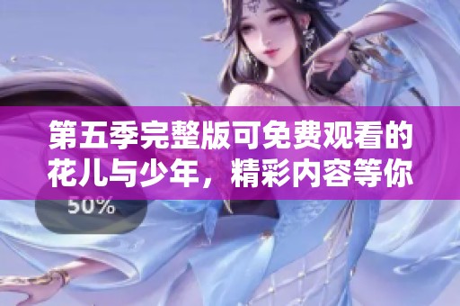第五季完整版可免费观看的花儿与少年，精彩内容等你来体验