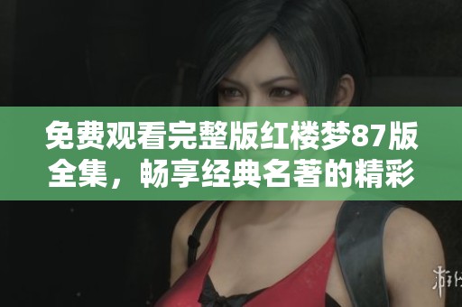 免费观看完整版红楼梦87版全集，畅享经典名著的精彩内容