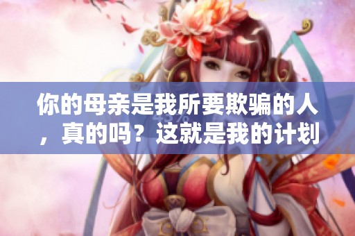 你的母亲是我所要欺骗的人，真的吗？这就是我的计划