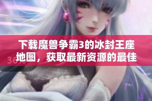 下载魔兽争霸3的冰封王座地图，获取最新资源的最佳途径是什么呢