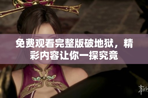 免费观看完整版破地狱，精彩内容让你一探究竟