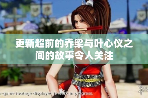 更新超前的乔梁与叶心仪之间的故事令人关注