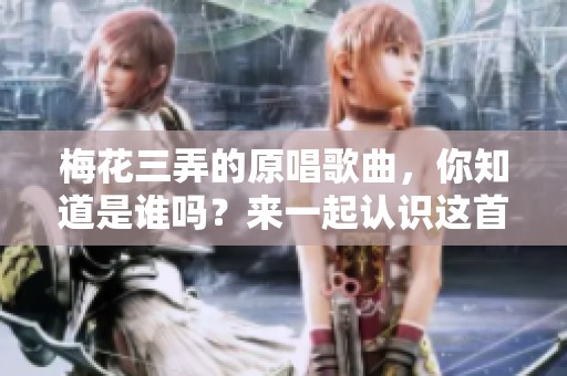 梅花三弄的原唱歌曲，你知道是谁吗？来一起认识这首经典作品吧！