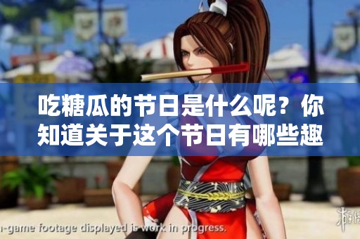 吃糖瓜的节日是什么呢？你知道关于这个节日有哪些趣闻吗？