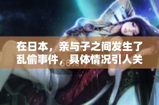 在日本，亲与子之间发生了乱偷事件，具体情况引人关注。