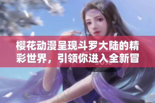 樱花动漫呈现斗罗大陆的精彩世界，引领你进入全新冒险之旅