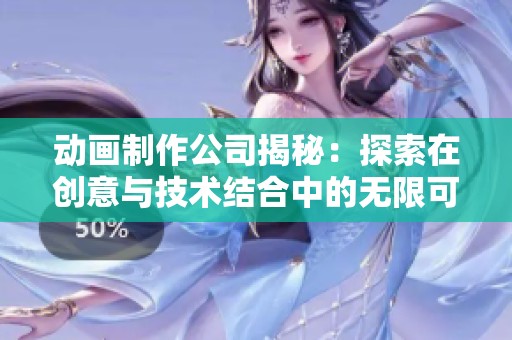 动画制作公司揭秘：探索在创意与技术结合中的无限可能性