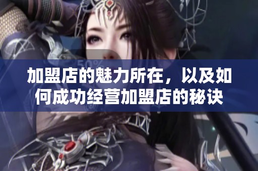 加盟店的魅力所在，以及如何成功经营加盟店的秘诀
