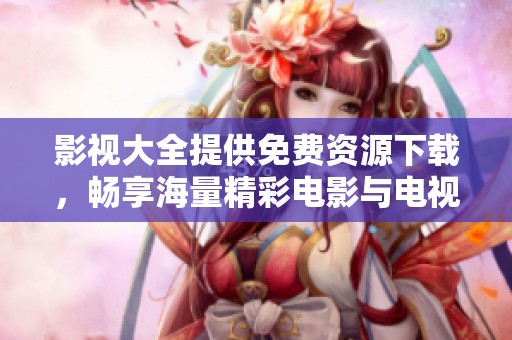影视大全提供免费资源下载，畅享海量精彩电影与电视剧