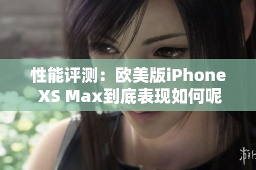 性能评测：欧美版iPhone XS Max到底表现如何呢