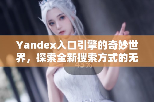 Yandex入口引擎的奇妙世界，探索全新搜索方式的无限可能性
