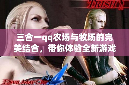 三合一qq农场与牧场的完美结合，带你体验全新游戏乐趣