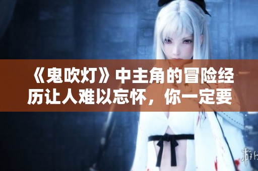 《鬼吹灯》中主角的冒险经历让人难以忘怀，你一定要了解他的故事