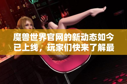 魔兽世界官网的新动态如今已上线，玩家们快来了解最新消息吧