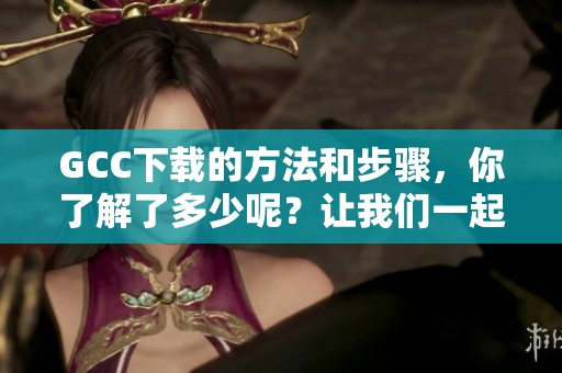 GCC下载的方法和步骤，你了解了多少呢？让我们一起探索一下吧！
