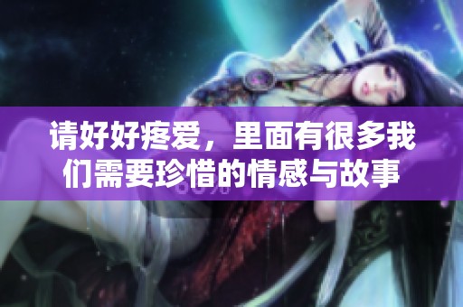 请好好疼爱，里面有很多我们需要珍惜的情感与故事