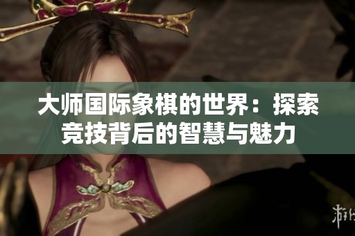 大师国际象棋的世界：探索竞技背后的智慧与魅力