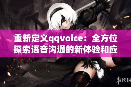 重新定义qqvoice：全方位探索语音沟通的新体验和应用