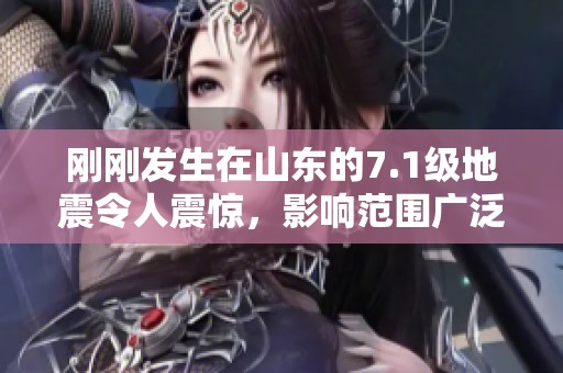 刚刚发生在山东的7.1级地震令人震惊，影响范围广泛引发关注