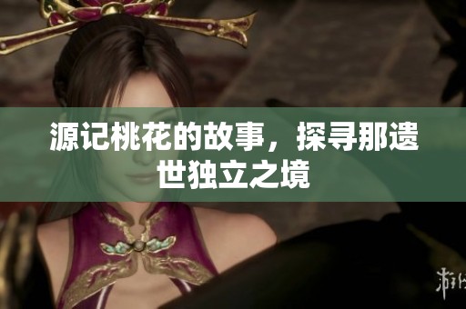 源记桃花的故事，探寻那遗世独立之境