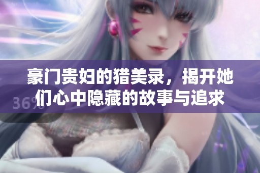 豪门贵妇的猎美录，揭开她们心中隐藏的故事与追求