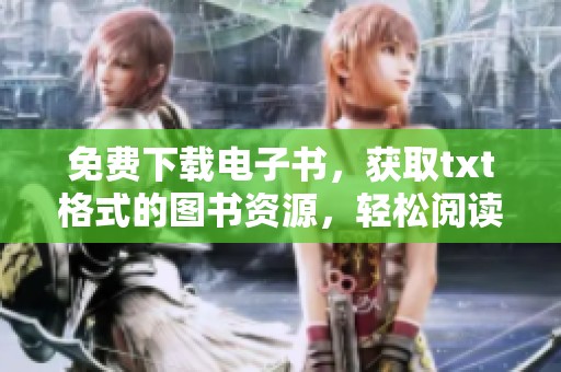 免费下载电子书，获取txt格式的图书资源，轻松阅读新体验