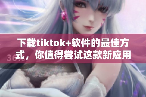 下载tiktok+软件的最佳方式，你值得尝试这款新应用！