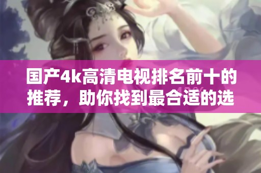 国产4k高清电视排名前十的推荐，助你找到最合适的选择