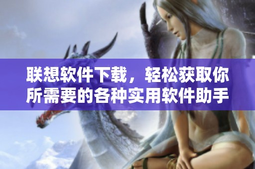 联想软件下载，轻松获取你所需要的各种实用软件助手