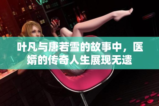 叶凡与唐若雪的故事中，医婿的传奇人生展现无遗